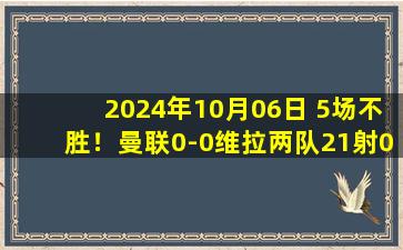 2024年10月06日 5场不胜！曼联0-0维拉两队21射0进球 ，B费任意球中框马奎尔伤退